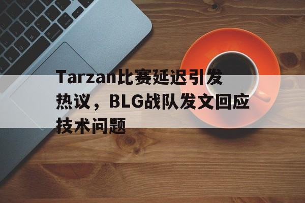 问鼎娱乐下载电脑版-Tarzan比赛延迟引发热议，BLG战队发文回应技术问题
