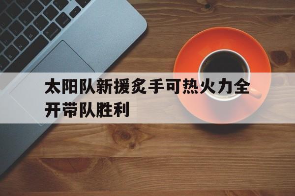 太阳队新援炙手可热火力全开带队胜利