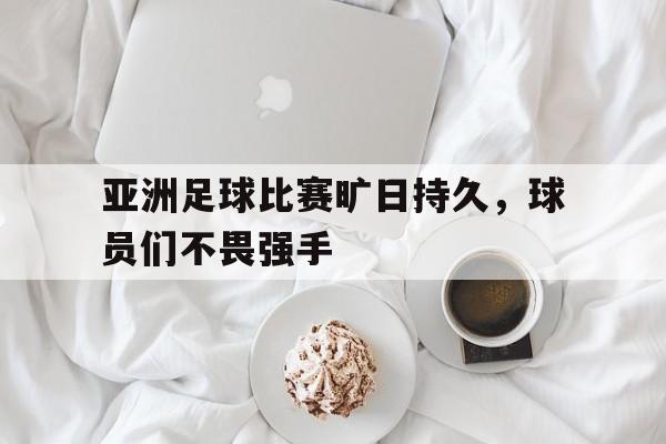 亚洲足球比赛旷日持久，球员们不畏强手