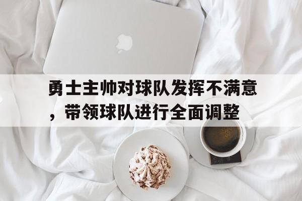 勇士主帅对球队发挥不满意，带领球队进行全面调整