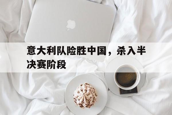 问鼎娱乐下载APP-意大利队险胜中国，杀入半决赛阶段