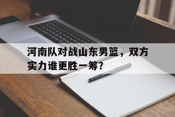 河南队对战山东男篮，双方实力谁更胜一筹？