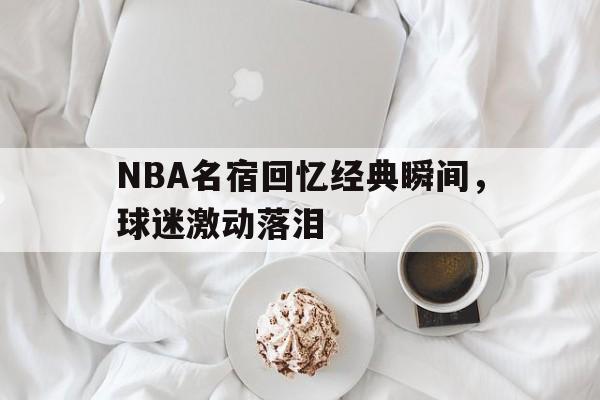NBA名宿回忆经典瞬间，球迷激动落泪