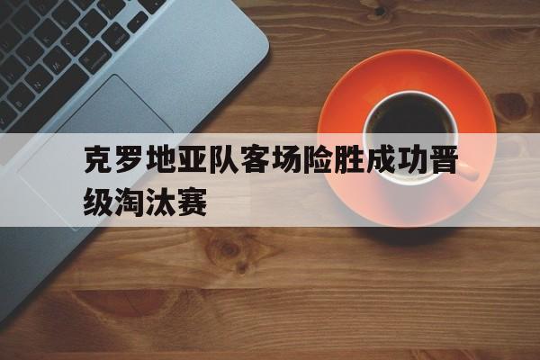 克罗地亚队客场险胜成功晋级淘汰赛