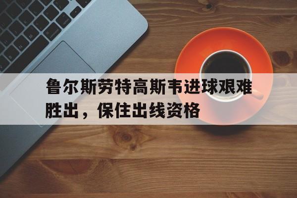鲁尔斯劳特高斯韦进球艰难胜出，保住出线资格