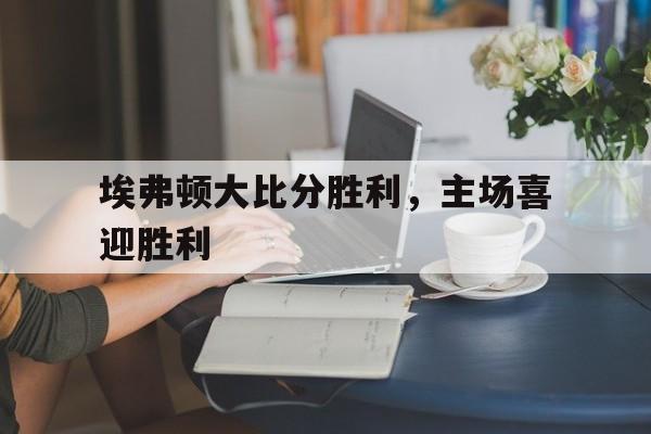 埃弗顿大比分胜利，主场喜迎胜利