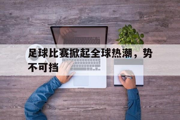 足球比赛掀起全球热潮，势不可挡